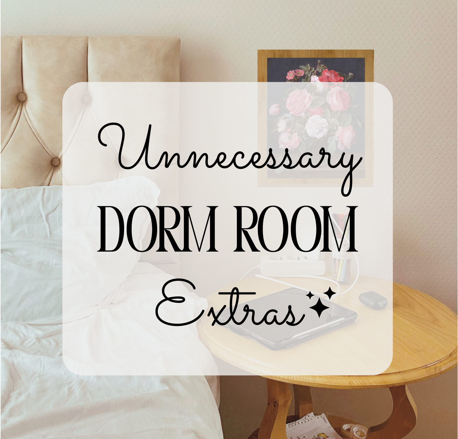 Image of a bed with white sheets against a tan, tufted headboard; beside the bed is painting of pink and red roses, beneath which is an oak-colored circular sidetable with a computer. Superimposed on the image are the words "Unnecessary Dorm Room Extras," with stars on the top right of the word "extras."